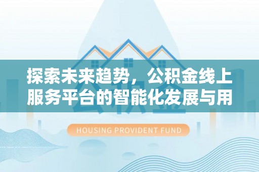 国姓探索未来趋势，公积金线上服务平台的智能化发展与用户便利性提升