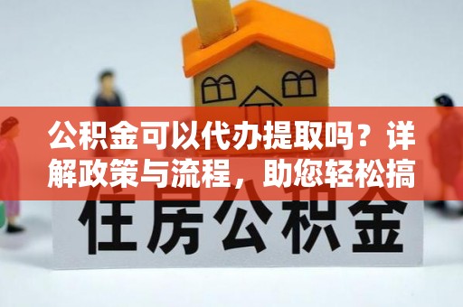 国姓公积金可以代办提取吗？详解政策与流程，助您轻松搞定！