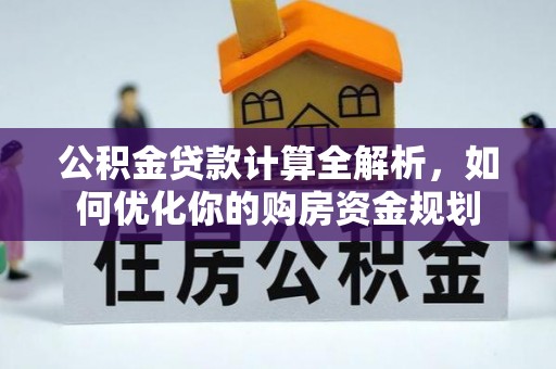 国姓公积金贷款计算全解析，如何优化你的购房资金规划
