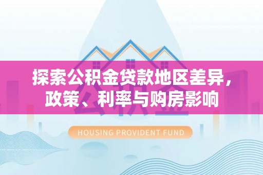 国姓探索公积金贷款地区差异，政策、利率与购房影响