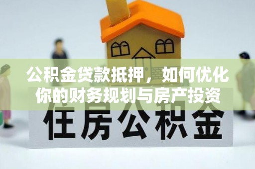 国姓公积金贷款抵押，如何优化你的财务规划与房产投资