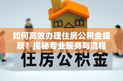 国姓如何高效办理住房公积金提取？揭秘专业服务与流程