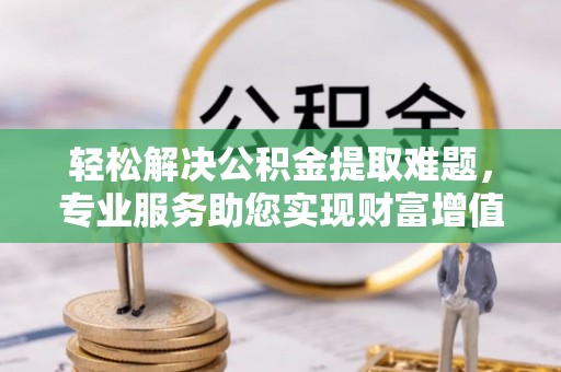 国姓轻松解决公积金提取难题，专业服务助您实现财富增值——代办公积金提取
