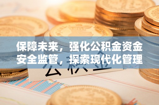 国姓保障未来，强化公积金资金安全监管，探索现代化管理新路径