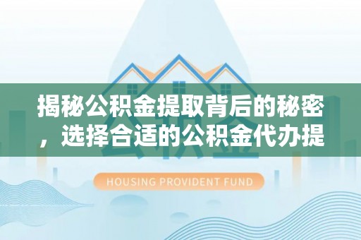 国姓揭秘公积金提取背后的秘密，选择合适的公积金代办提取公司是关键