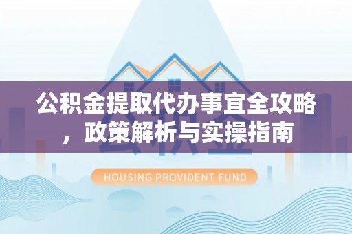 国姓公积金提取代办事宜全攻略，政策解析与实操指南