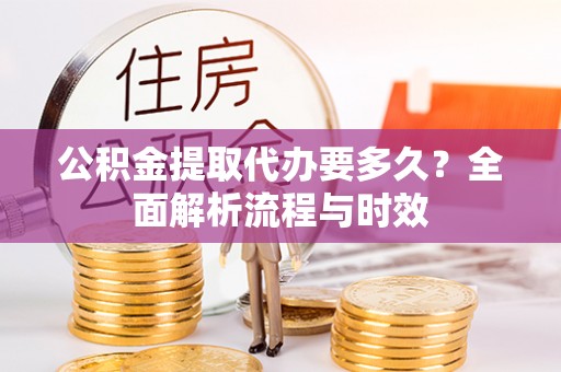 国姓公积金提取代办要多久？全面解析流程与时效