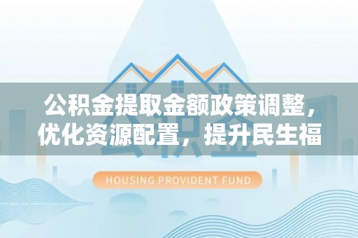 国姓公积金提取金额政策调整，优化资源配置，提升民生福祉