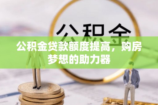 国姓公积金贷款额度提高，购房梦想的助力器