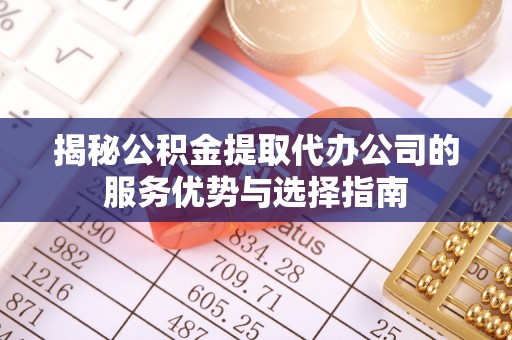 国姓揭秘公积金提取代办公司的服务优势与选择指南