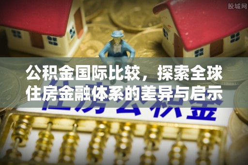 国姓公积金国际比较，探索全球住房金融体系的差异与启示