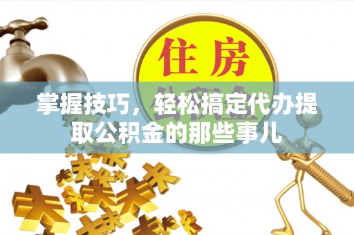 国姓掌握技巧，轻松搞定代办提取公积金的那些事儿