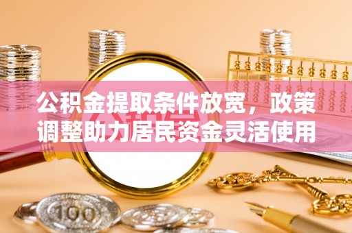 国姓公积金提取条件放宽，政策调整助力居民资金灵活使用