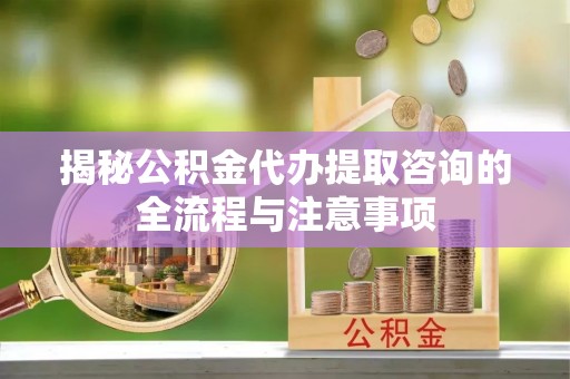 国姓揭秘公积金代办提取咨询的全流程与注意事项