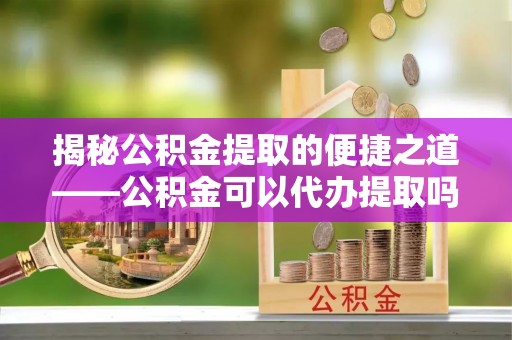 国姓揭秘公积金提取的便捷之道——公积金可以代办提取吗？