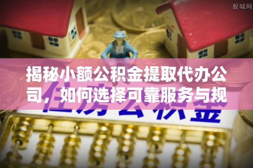 国姓揭秘小额公积金提取代办公司，如何选择可靠服务与规避风险
