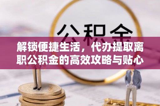 国姓解锁便捷生活，代办提取离职公积金的高效攻略与贴心建议