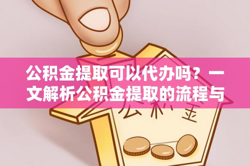 国姓公积金提取可以代办吗？一文解析公积金提取的流程与注意事项