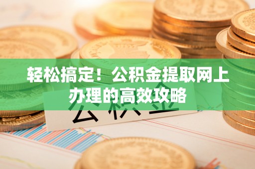 国姓轻松搞定！公积金提取网上办理的高效攻略