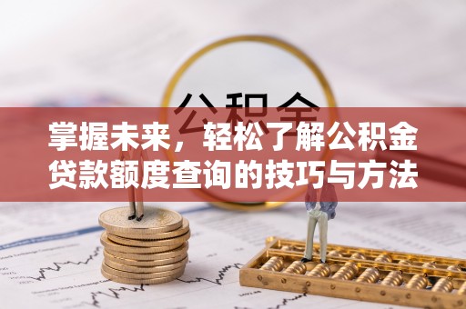 国姓掌握未来，轻松了解公积金贷款额度查询的技巧与方法