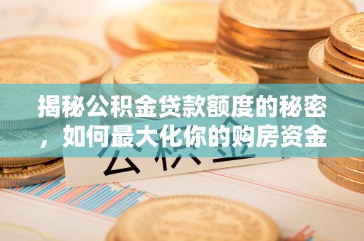 国姓揭秘公积金贷款额度的秘密，如何最大化你的购房资金