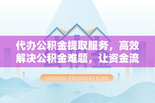 国姓代办公积金提取服务，高效解决公积金难题，让资金流动更自由
