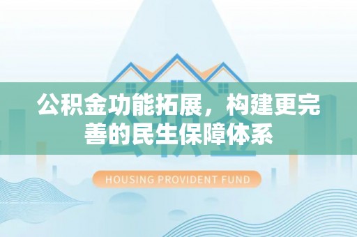 国姓公积金功能拓展，构建更完善的民生保障体系