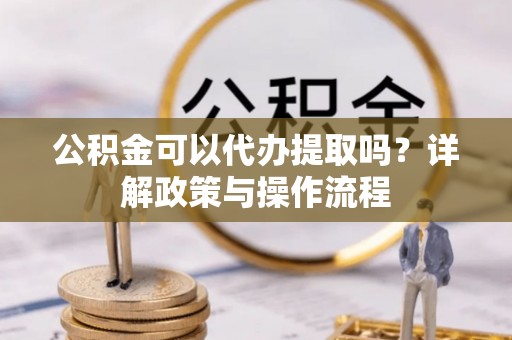国姓公积金可以代办提取吗？详解政策与操作流程