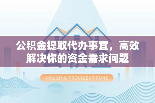 国姓公积金提取代办事宜，高效解决你的资金需求问题