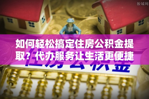 国姓如何轻松搞定住房公积金提取？代办服务让生活更便捷