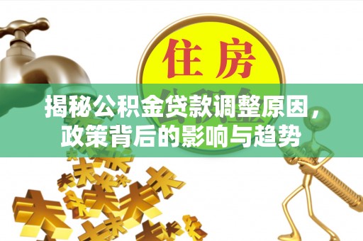 国姓揭秘公积金贷款调整原因，政策背后的影响与趋势