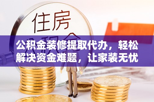 国姓公积金装修提取代办，轻松解决资金难题，让家装无忧