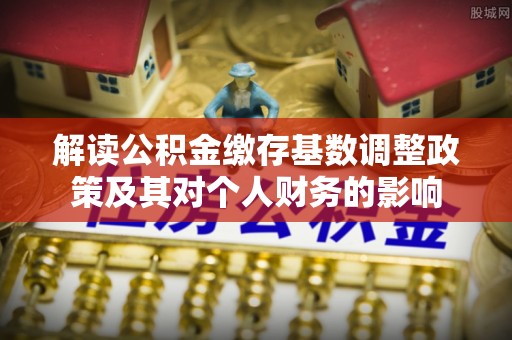 国姓解读公积金缴存基数调整政策及其对个人财务的影响