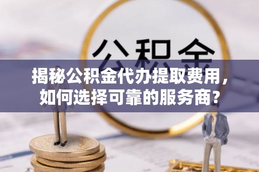国姓揭秘公积金代办提取费用，如何选择可靠的服务商？