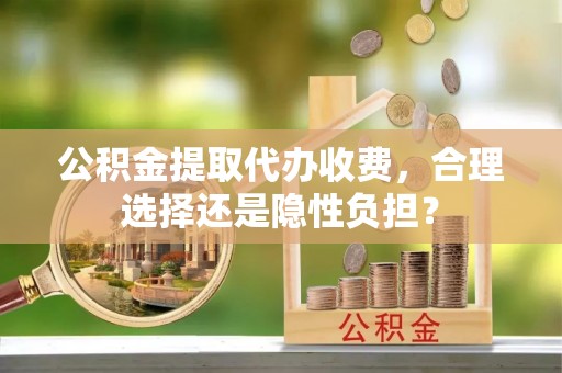 国姓公积金提取代办收费，合理选择还是隐性负担？