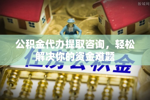 国姓公积金代办提取咨询，轻松解决你的资金难题