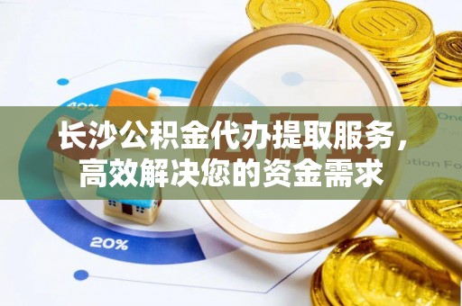 国姓长沙公积金代办提取服务，高效解决您的资金需求