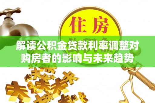 国姓解读公积金贷款利率调整对购房者的影响与未来趋势