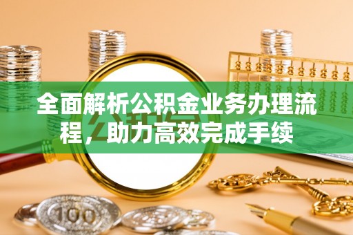 国姓全面解析公积金业务办理流程，助力高效完成手续