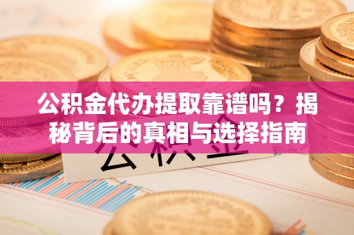 国姓公积金代办提取靠谱吗？揭秘背后的真相与选择指南