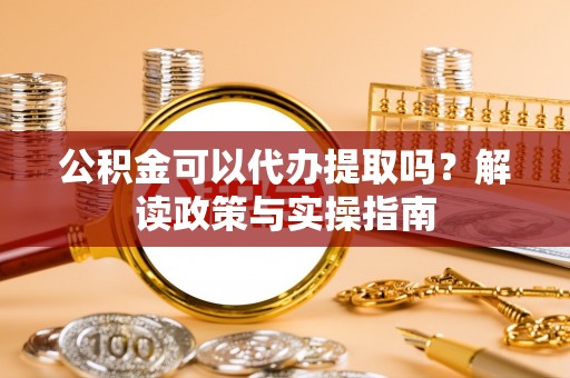 国姓公积金可以代办提取吗？解读政策与实操指南