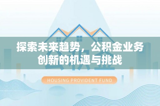 国姓探索未来趋势，公积金业务创新的机遇与挑战