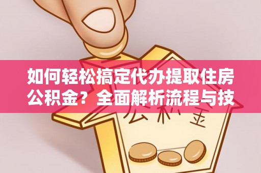 国姓如何轻松搞定代办提取住房公积金？全面解析流程与技巧