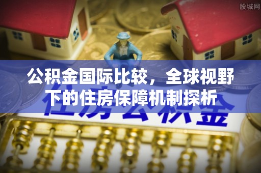 国姓公积金国际比较，全球视野下的住房保障机制探析