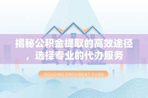 国姓揭秘公积金提取的高效途径，选择专业的代办服务