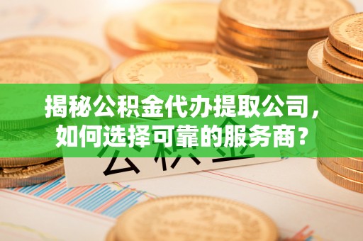 国姓揭秘公积金代办提取公司，如何选择可靠的服务商？