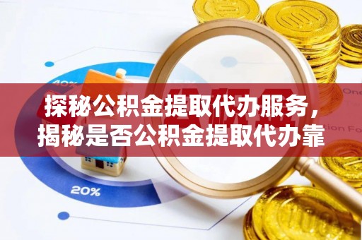 国姓探秘公积金提取代办服务，揭秘是否公积金提取代办靠谱吗？