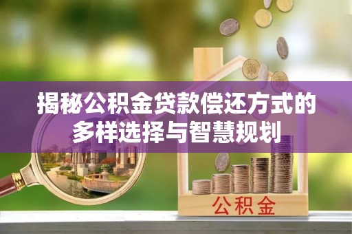 国姓揭秘公积金贷款偿还方式的多样选择与智慧规划