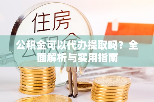 国姓公积金可以代办提取吗？全面解析与实用指南