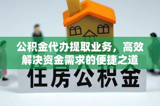 国姓公积金代办提取业务，高效解决资金需求的便捷之道